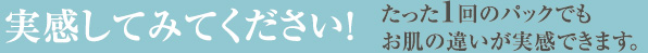 実感してみてください！ たった1回のパックでもお肌の違いが実感できます。